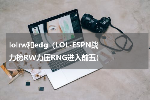 lolrw和edg（LOL-ESPN战力榜RW力压RNG进入前五）