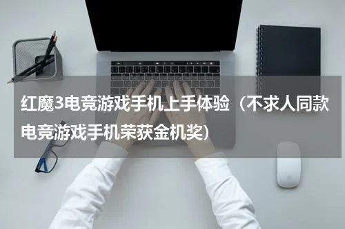 红魔3电竞游戏手机上手体验（不求人同款电竞游戏手机荣获金机奖）