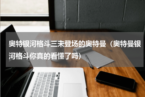 奥特银河格斗三未登场的奥特曼（奥特曼银河格斗你真的看懂了吗）