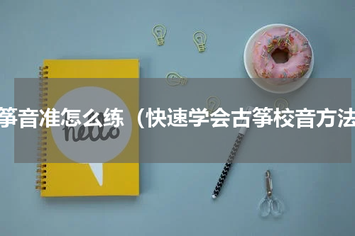 古筝音准怎么练（快速学会古筝校音方法）