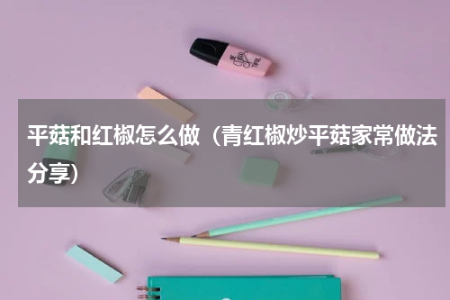 平菇和红椒怎么做（青红椒炒平菇家常做法分享）