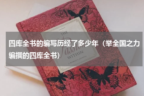 四库全书的编写历经了多少年（举全国之力编撰的四库全书）