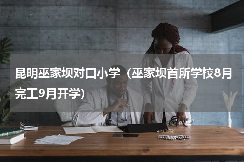 昆明巫家坝对口小学（巫家坝首所学校8月完工9月开学）