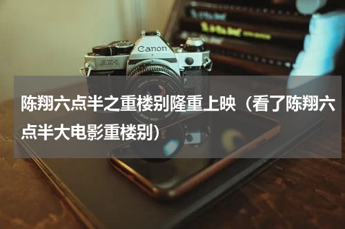 陈翔六点半之重楼别隆重上映（看了陈翔六点半大电影重楼别）