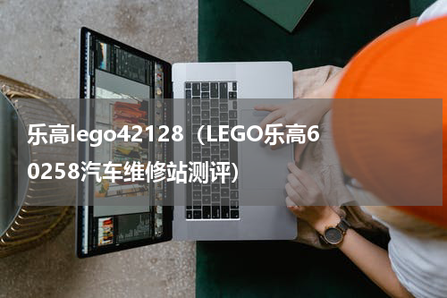 乐高lego42128（LEGO乐高60258汽车维修站测评）