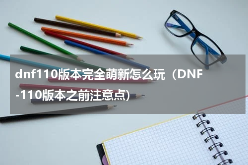 dnf110版本完全萌新怎么玩（DNF-110版本之前注意点）