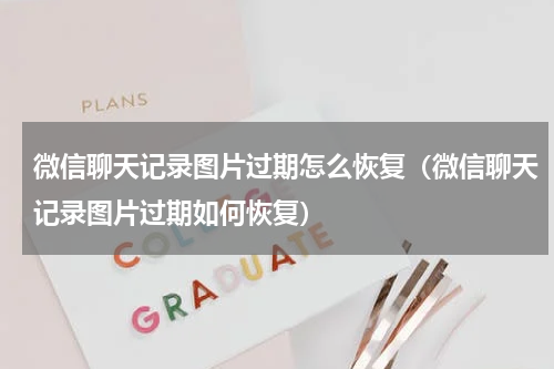 微信聊天记录图片过期怎么恢复（微信聊天记录图片过期如何恢复）