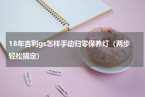 18年吉利gs怎样手动归零保养灯（两步轻松搞定）