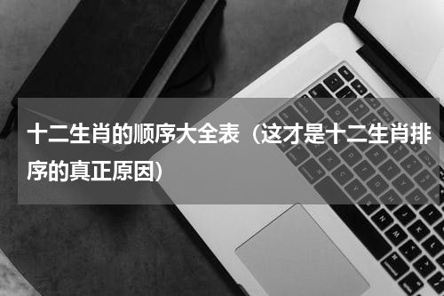 十二生肖的顺序大全表（这才是十二生肖排序的真正原因）