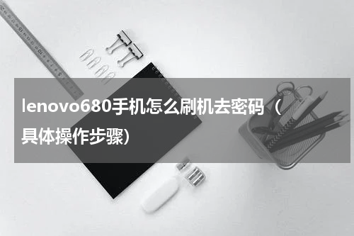 lenovo680手机怎么刷机去密码（具体操作步骤）