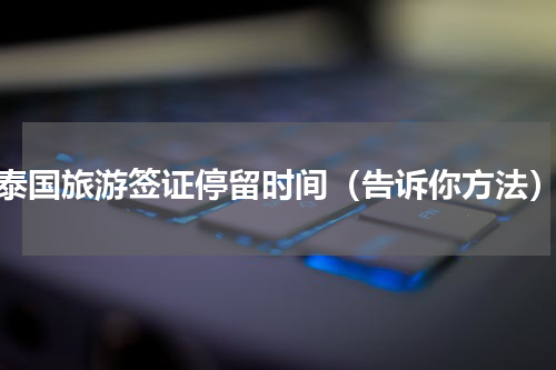 泰国旅游签证停留时间（告诉你方法）