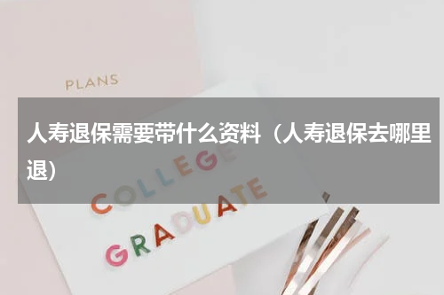 人寿退保需要带什么资料（人寿退保去哪里退）