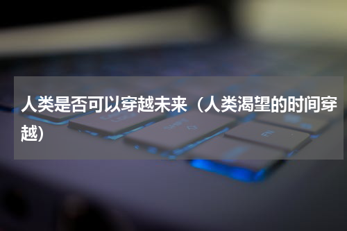 人类是否可以穿越未来（人类渴望的时间穿越）