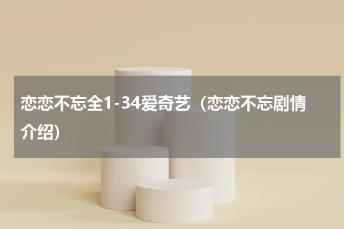 恋恋不忘全1-34爱奇艺（恋恋不忘剧情介绍）