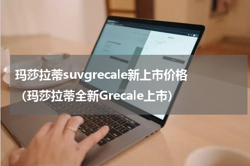 玛莎拉蒂suvgrecale新上市价格（玛莎拉蒂全新Grecale上市）