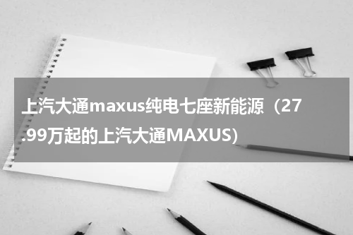 上汽大通maxus纯电七座新能源（27.99万起的上汽大通MAXUS）
