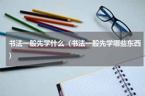 书法一般先学什么（书法一般先学哪些东西）