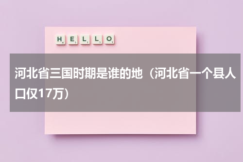 河北省三国时期是谁的地（河北省一个县人口仅17万）