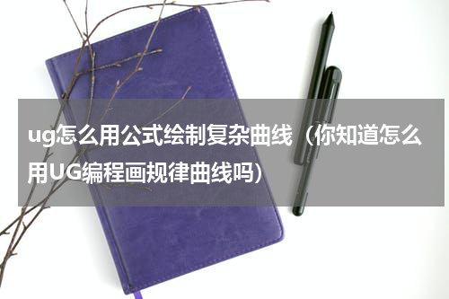 ug怎么用公式绘制复杂曲线（你知道怎么用UG编程画规律曲线吗）