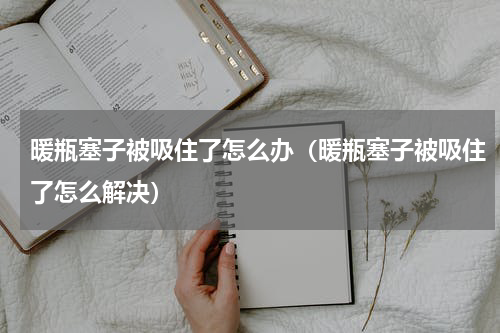 暖瓶塞子被吸住了怎么办（暖瓶塞子被吸住了怎么解决）