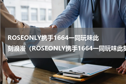 ROSEONLY携手1664一同玩味此刻浪漫（ROSEONLY携手1664一同玩味此刻浪漫）