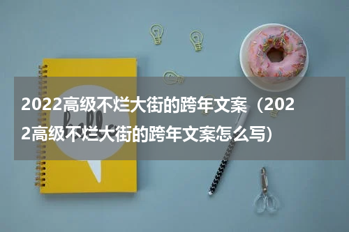 2022高级不烂大街的跨年文案（2022高级不烂大街的跨年文案怎么写）
