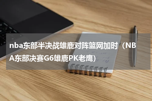 nba东部半决战雄鹿对阵篮网加时（NBA东部决赛G6雄鹿PK老鹰）