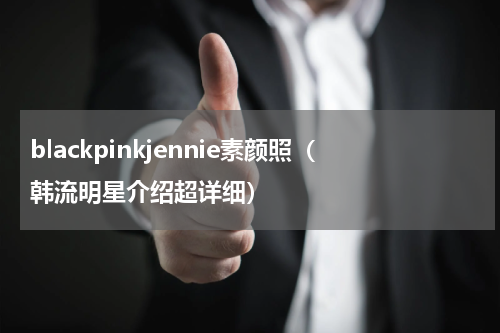 blackpinkjennie素颜照（韩流明星介绍超详细）