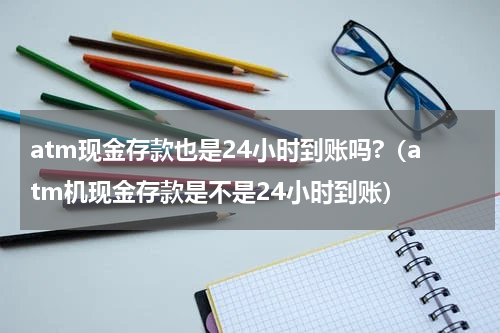 atm现金存款也是24小时到账吗?（atm机现金存款是不是24小时到账）
