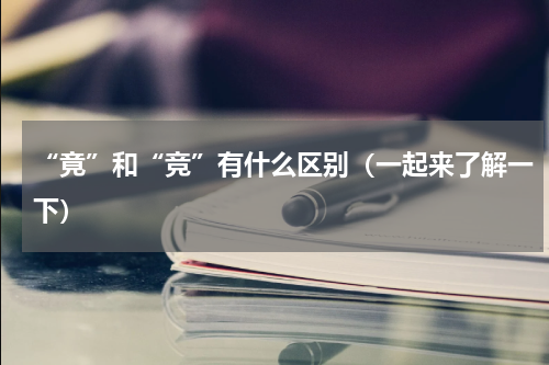 “竟”和“竞”有什么区别（一起来了解一下）