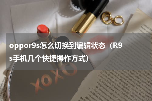 oppor9s怎么切换到编辑状态（R9s手机几个快捷操作方式）
