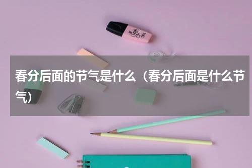 春分后面的节气是什么（春分后面是什么节气）