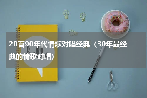 20首90年代情歌对唱经典（30年最经典的情歌对唱）