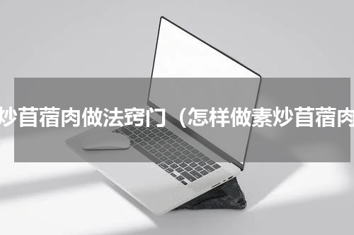 素炒苜蓿肉做法窍门（怎样做素炒苜蓿肉）