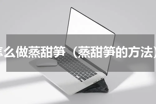 怎么做蒸甜笋（蒸甜笋的方法）