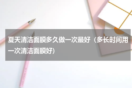 夏天清洁面膜多久做一次最好（多长时间用一次清洁面膜好）