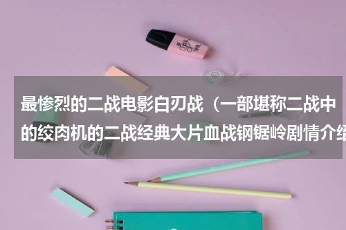 最惨烈的二战电影白刃战（一部堪称二战中的绞肉机的二战经典大片血战钢锯岭剧情介绍）