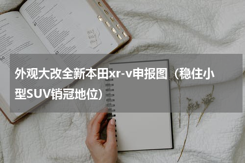 外观大改全新本田xr-v申报图（稳住小型SUV销冠地位）