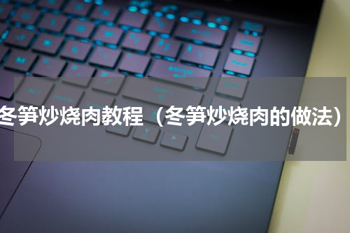 冬笋炒烧肉教程（冬笋炒烧肉的做法）