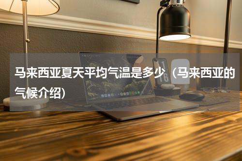 马来西亚夏天平均气温是多少（马来西亚的气候介绍）