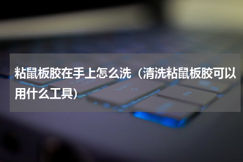 粘鼠板胶在手上怎么洗（清洗粘鼠板胶可以用什么工具）