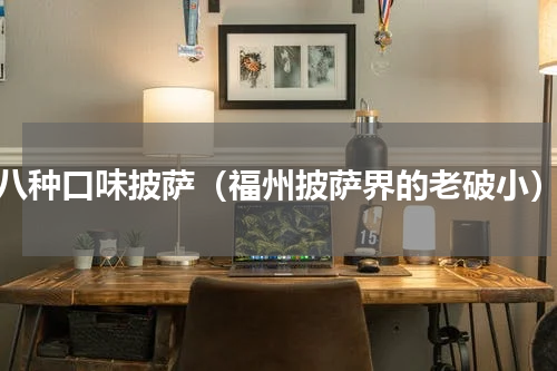 八种口味披萨（福州披萨界的老破小）