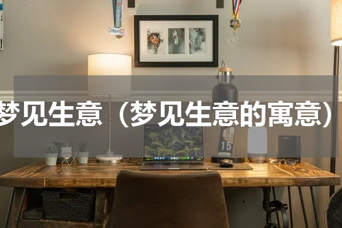梦见生意（梦见生意的寓意）