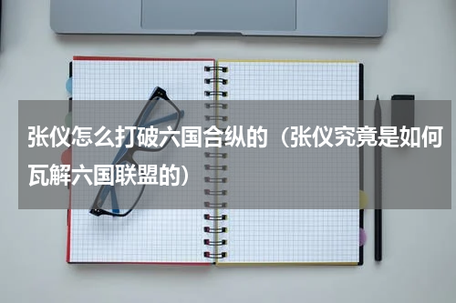 张仪怎么打破六国合纵的（张仪究竟是如何瓦解六国联盟的）
