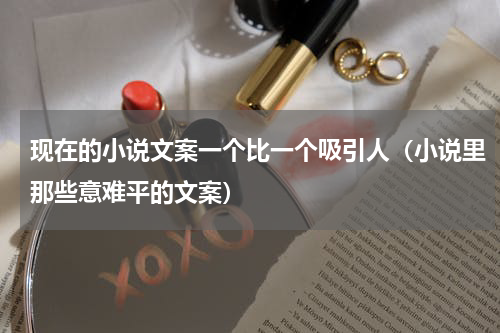 现在的小说文案一个比一个吸引人（小说里那些意难平的文案）