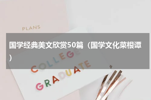 国学经典美文欣赏50篇（国学文化菜根谭）