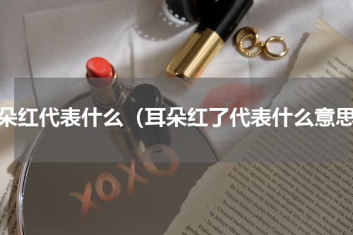 耳朵红代表什么（耳朵红了代表什么意思）