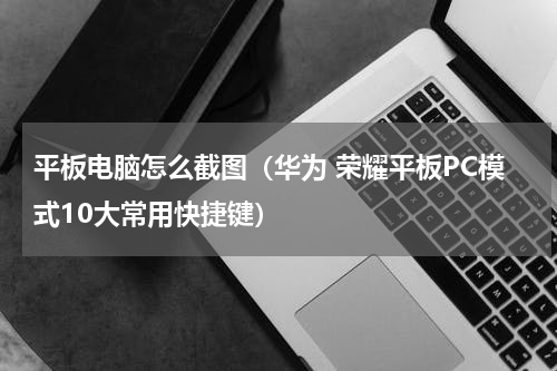 平板电脑怎么截图（华为 荣耀平板PC模式10大常用快捷键）