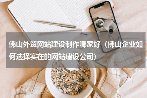佛山外贸网站建设制作哪家好（佛山企业如何选择实在的网站建设公司）