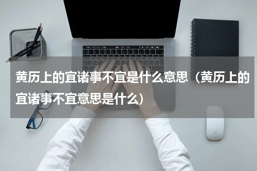黄历上的宜诸事不宜是什么意思（黄历上的宜诸事不宜意思是什么）